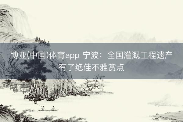 博亚(中国)体育app 宁波:全国灌溉工程遗产有了绝佳不雅赏点