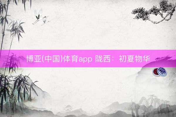 博亚(中国)体育app 陇西：初夏物华