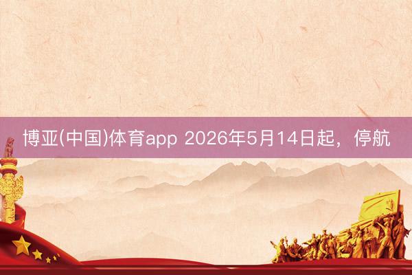 博亚(中国)体育app 2026年5月14日起,停航