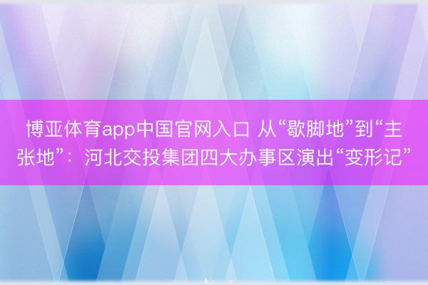 博亚体育app中国官网入口 从“歇脚地”到“主张地”:河北交投集团四大办事区演出“变形记”