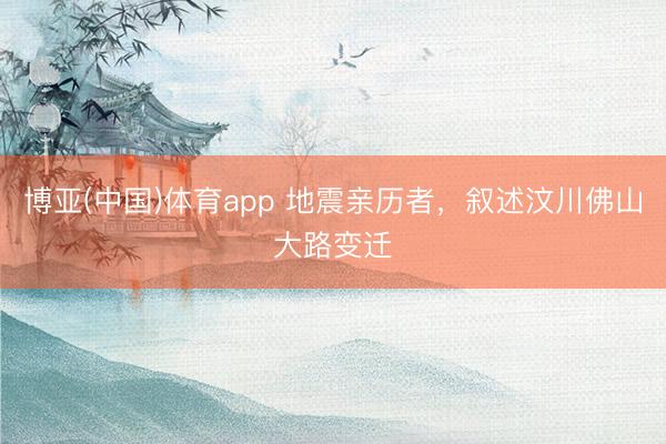 博亚(中国)体育app 地震亲历者，叙述汶川佛山大路变迁