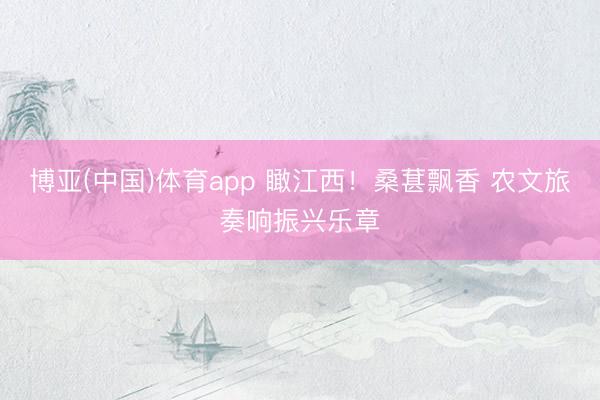 博亚(中国)体育app 瞰江西！桑葚飘香 农文旅奏响振兴乐章