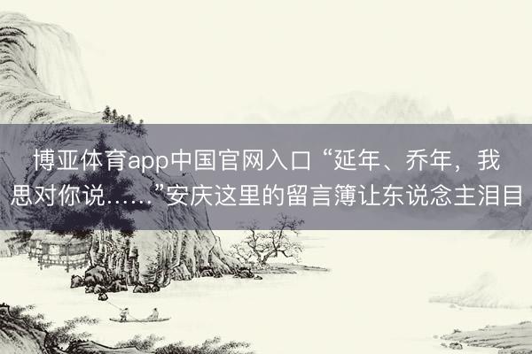 博亚体育app中国官网入口 “延年、乔年，我思对你说……”安庆这里的留言簿让东说念主泪目