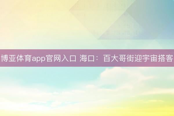 博亚体育app官网入口 海口:百大哥街迎宇宙搭客