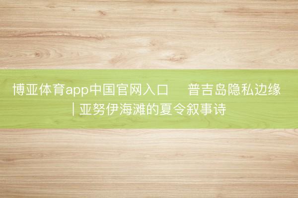 博亚体育app中国官网入口 ️普吉岛隐私边缘 | 亚努伊海滩的夏令叙事诗