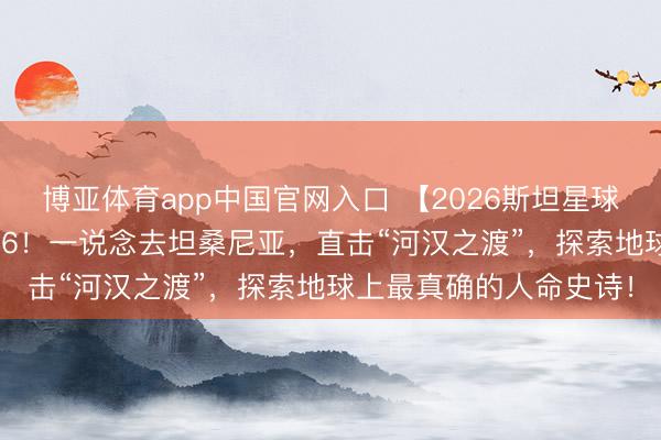 博亚体育app中国官网入口 【2026斯坦星球暑假海外亲子营】2026!一说念去坦桑尼亚,直击“河汉之渡”,探索地球上最真确的人命史诗!
