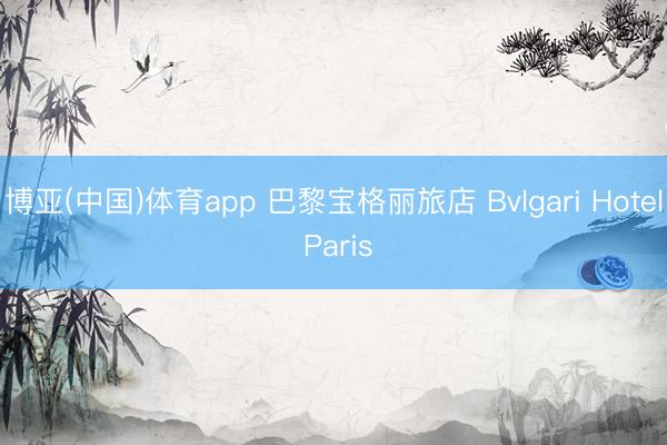 博亚(中国)体育app 巴黎宝格丽旅店 Bvlgari Hotel Paris