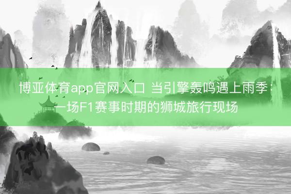 博亚体育app官网入口 当引擎轰鸣遇上雨季:一场F1赛事时期的狮城旅行现场