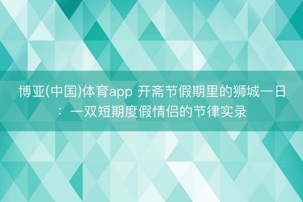 博亚(中国)体育app 开斋节假期里的狮城一日:一双短期度假情侣的节律实录