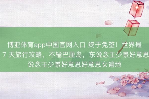 博亚体育app中国官网入口 终于免签!世界最性感小众国度 7 天旅行攻略,不输巴厘岛,东说念主少景好意思好意思女遍地