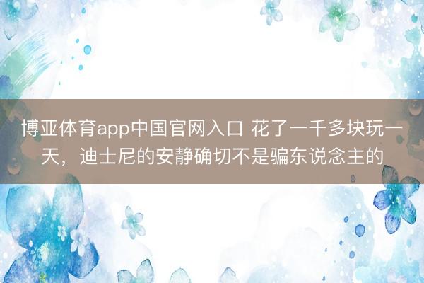 博亚体育app中国官网入口 花了一千多块玩一天,迪士尼的安静确切不是骗东说念主的