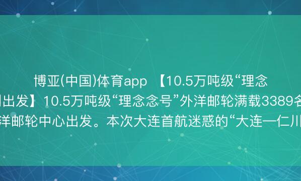博亚(中国)体育app 【10.5万吨级“理念念号”邮轮从大连顺利出发】10.5万吨级“理念念号”外洋邮轮满载3389名中外搭客从大连港外洋邮轮中心出发。本次大连首航迷惑的“大连—仁川—济州”航路，为游客提供了更多元的出境选拔。