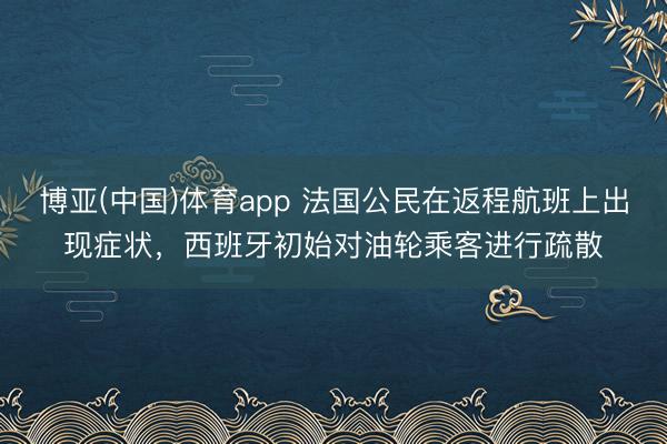 博亚(中国)体育app 法国公民在返程航班上出现症状,西班牙初始对油轮乘客进行疏散