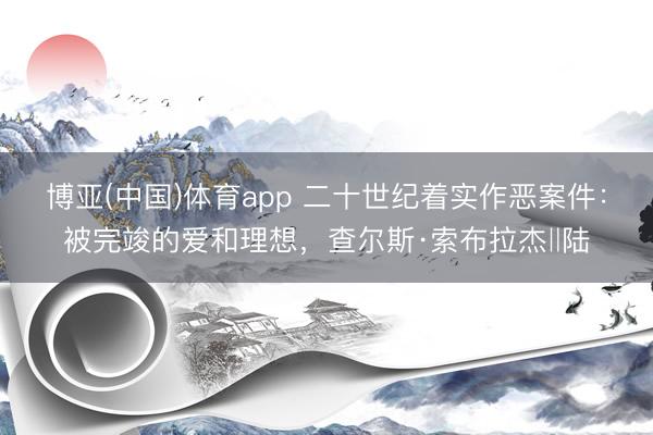 博亚(中国)体育app 二十世纪着实作恶案件:被完竣的爱和理想,查尔斯·索布拉杰‖陆