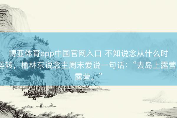 博亚体育app中国官网入口 不知说念从什么时候运转，榆林东说念主周末爱说一句话：“去岛上露营。”