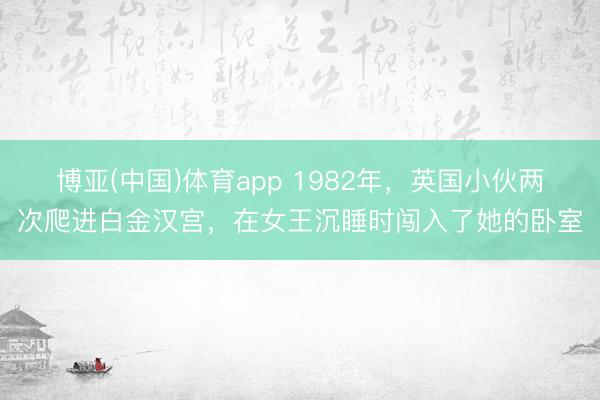 博亚(中国)体育app 1982年，英国小伙两次爬进白金汉宫，在女王沉睡时闯入了她的卧室