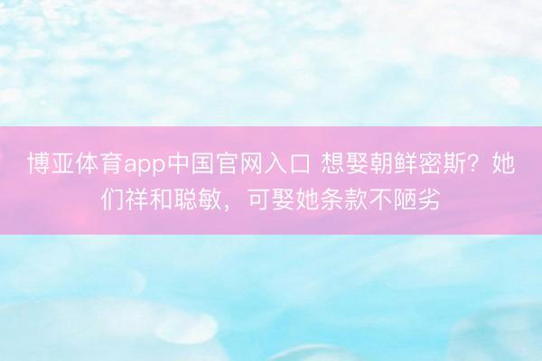 博亚体育app中国官网入口 想娶朝鲜密斯？她们祥和聪敏，可娶她条款不陋劣