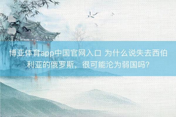 博亚体育app中国官网入口 为什么说失去西伯利亚的俄罗斯，很可能沦为弱国吗？