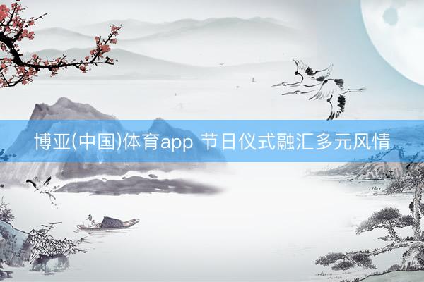 博亚(中国)体育app 节日仪式融汇多元风情
