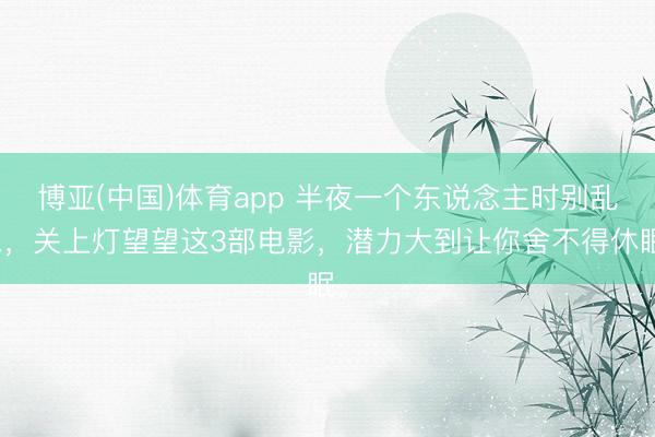 博亚(中国)体育app 半夜一个东说念主时别乱想，关上灯望望这3部电影，潜力大到让你舍不得休眠。