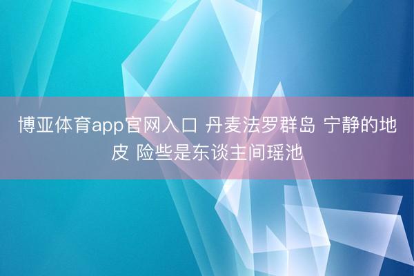 博亚体育app官网入口 丹麦法罗群岛 宁静的地皮 险些是东谈主间瑶池