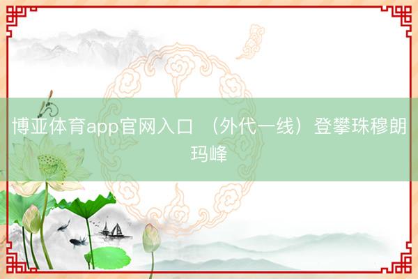 博亚体育app官网入口 （外代一线）登攀珠穆朗玛峰