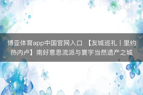 博亚体育app中国官网入口 【友城巡礼丨里约热内卢】南好意思流派与寰宇当然遗产之城