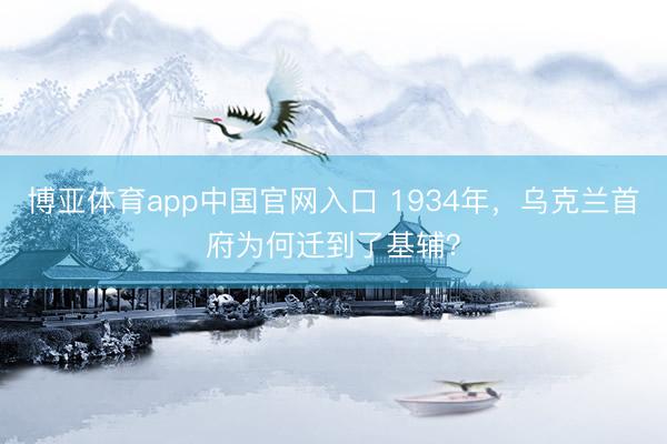 博亚体育app中国官网入口 1934年，乌克兰首府为何迁到了基辅？