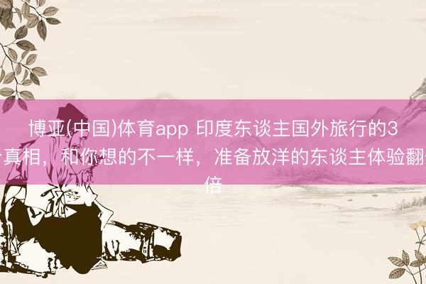博亚(中国)体育app 印度东谈主国外旅行的3个真相,和你想的不一样,准备放洋的东谈主体验翻倍