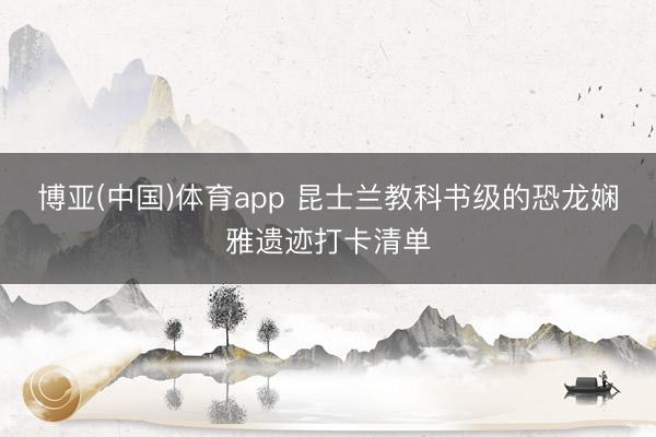博亚(中国)体育app 昆士兰教科书级的恐龙娴雅遗迹打卡清单