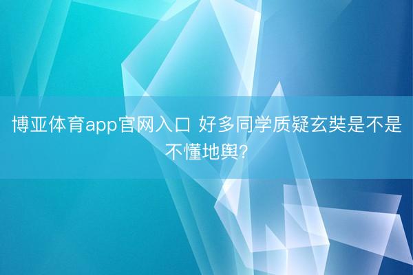 博亚体育app官网入口 好多同学质疑玄奘是不是不懂地舆?