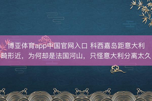 博亚体育app中国官网入口 科西嘉岛距意大利畸形近,为何却是法国河山,只怪意大利分离太久