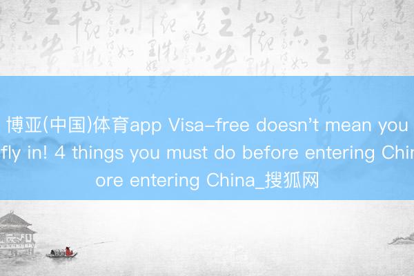 博亚(中国)体育app Visa-free doesn't mean you can just fly in! 4 things you must do before entering China_搜狐网