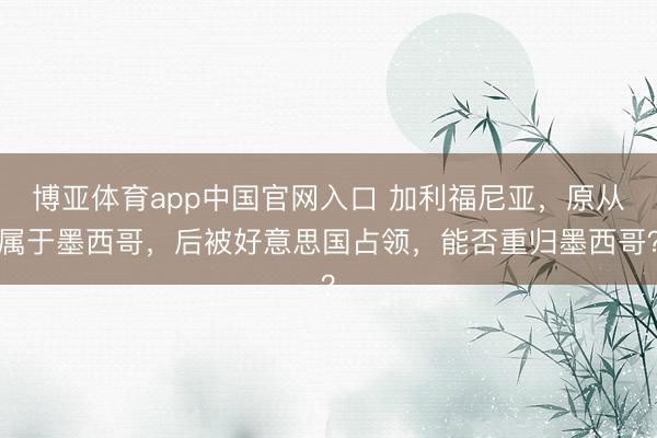 博亚体育app中国官网入口 加利福尼亚,原从属于墨西哥,后被好意思国占领,能否重归墨西哥?