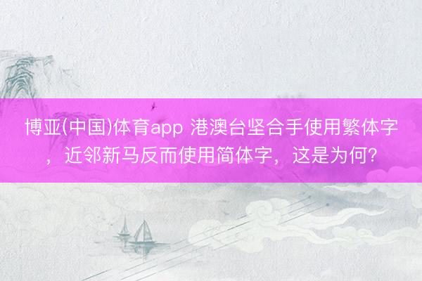 博亚(中国)体育app 港澳台坚合手使用繁体字,近邻新马反而使用简体字,这是为何?