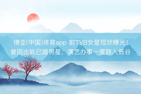 博亚(中国)体育app 前TVB女星现状曝光！曾因出轨已婚男星，演艺办事一度跌入低谷