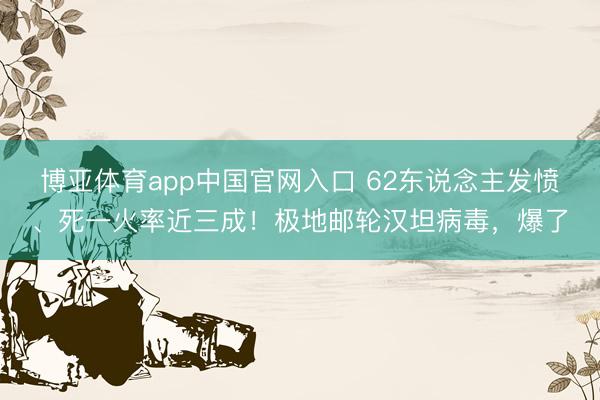 博亚体育app中国官网入口 62东说念主发愤、死一火率近三成!极地邮轮汉坦病毒,爆了