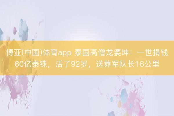 博亚(中国)体育app 泰国高僧龙婆坤:一世捐钱60亿泰铢,活了92岁,送葬军队长16公里