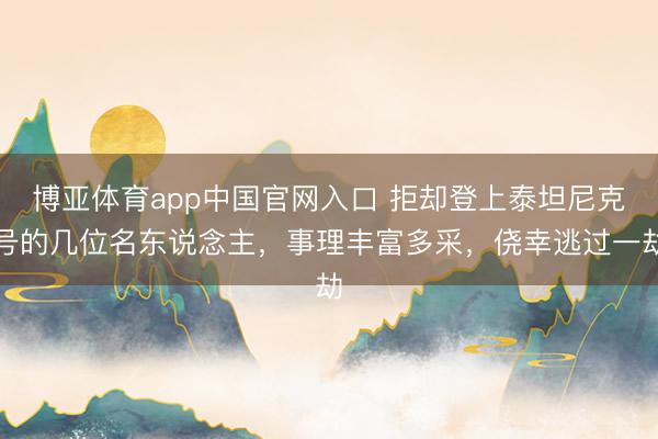 博亚体育app中国官网入口 拒却登上泰坦尼克号的几位名东说念主,事理丰富多采,侥幸逃过一劫