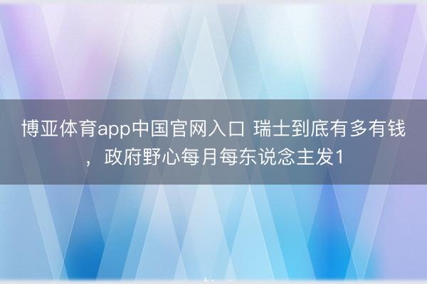 博亚体育app中国官网入口 瑞士到底有多有钱，政府野心每月每东说念主发1