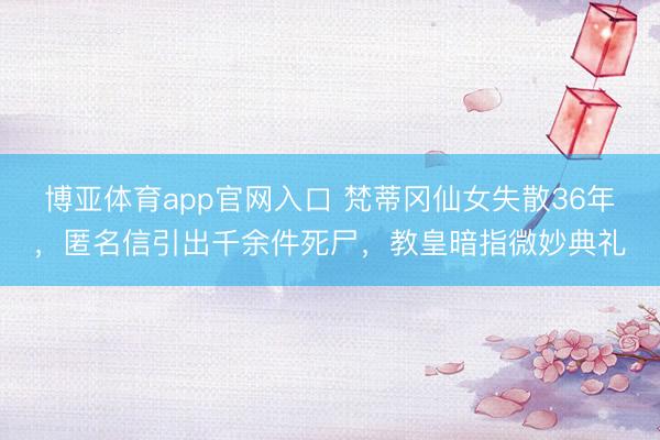 博亚体育app官网入口 梵蒂冈仙女失散36年，匿名信引出千余件死尸，教皇暗指微妙典礼