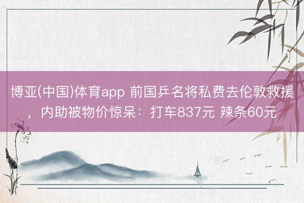 博亚(中国)体育app 前国乒名将私费去伦敦救援，内助被物价惊呆：打车837元 辣条60元