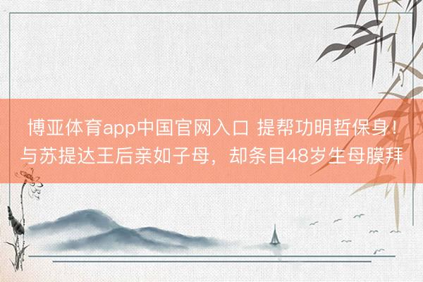 博亚体育app中国官网入口 提帮功明哲保身！与苏提达王后亲如子母，却条目48岁生母膜拜