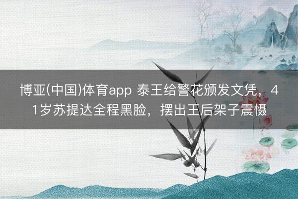 博亚(中国)体育app 泰王给警花颁发文凭，41岁苏提达全程黑脸，摆出王后架子震慑