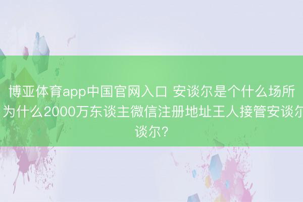 博亚体育app中国官网入口 安谈尔是个什么场所，为什么2000万东谈主微信注册地址王人接管安谈尔？