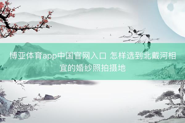 博亚体育app中国官网入口 怎样选到北戴河相宜的婚纱照拍摄地