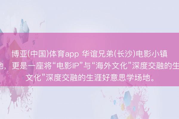 博亚(中国)体育app 华谊兄弟(长沙)电影小镇，一处电影实景地，更是一座将“电影IP”与“海外文化”深度交融的生涯好意思学场地。