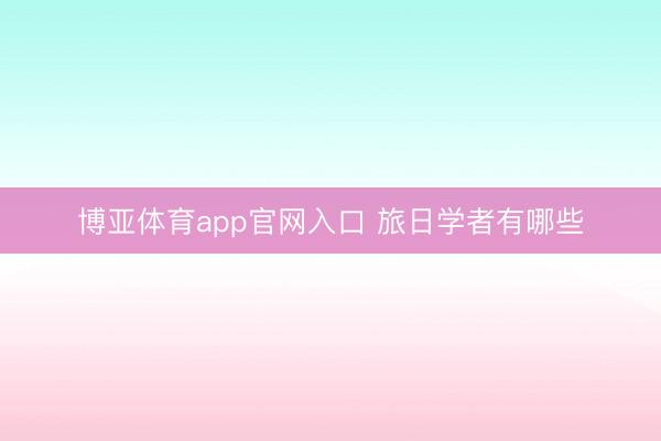博亚体育app官网入口 旅日学者有哪些