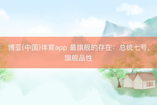 博亚(中国)体育app 最旗舰的存在：总统七号，旗舰品性