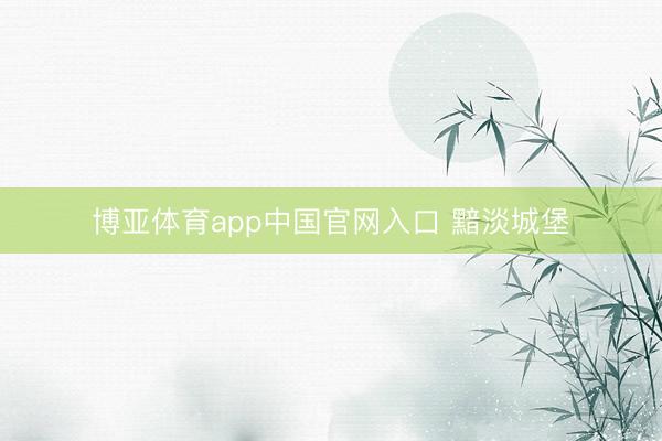 博亚体育app中国官网入口 黯淡城堡